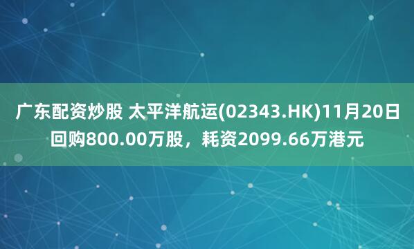 广东配资炒股 太平洋航运(02343.HK)11月20日回购800.00万股，耗资2099.66万港元