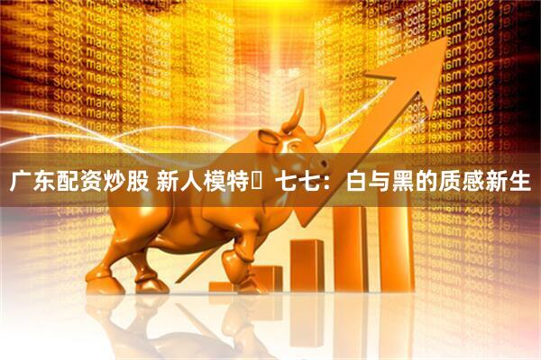 广东配资炒股 新人模特・七七：白与黑的质感新生