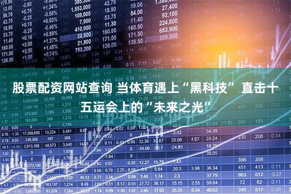股票配资网站查询 当体育遇上“黑科技” 直击十五运会上的“未来之光”