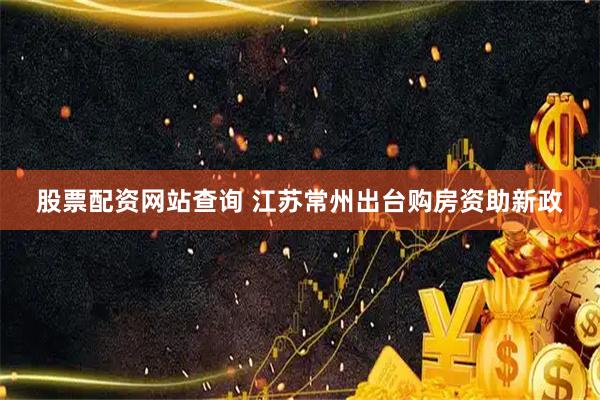 股票配资网站查询 江苏常州出台购房资助新政