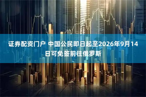 证券配资门户 中国公民即日起至2026年9月14日可免签前往俄罗斯