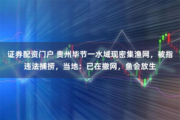 证券配资门户 贵州毕节一水域现密集渔网，被指违法捕捞，当地：已在撤网，鱼会放生