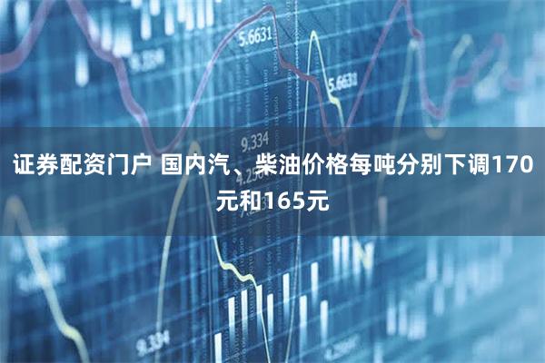 证券配资门户 国内汽、柴油价格每吨分别下调170元和165元