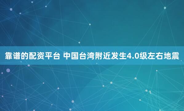 靠谱的配资平台 中国台湾附近发生4.0级左右地震