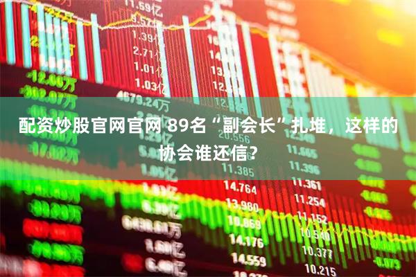 配资炒股官网官网 89名“副会长”扎堆，这样的协会谁还信？