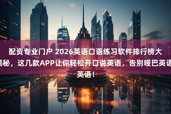配资专业门户 2026英语口语练习软件排行榜大揭秘，这几款APP让你轻松开口说英语，告别哑巴英语！