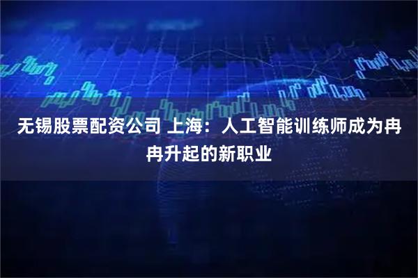 无锡股票配资公司 上海：人工智能训练师成为冉冉升起的新职业