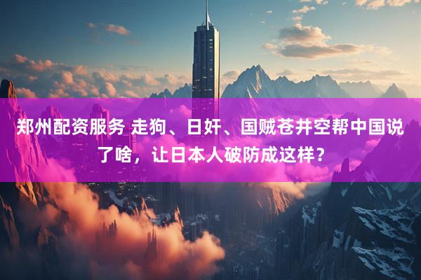 郑州配资服务 走狗、日奸、国贼苍井空帮中国说了啥，让日本人破防成这样？