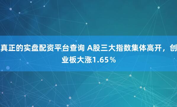 真正的实盘配资平台查询 A股三大指数集体高开，创业板大涨1.65％