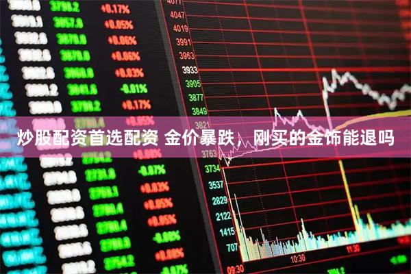 炒股配资首选配资 金价暴跌，刚买的金饰能退吗