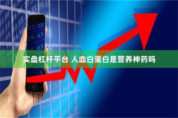 实盘杠杆平台 人血白蛋白是营养神药吗