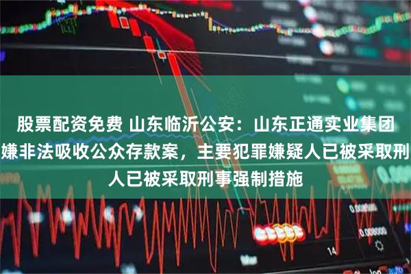 股票配资免费 山东临沂公安：山东正通实业集团有限公司涉嫌非法吸收公众存款案，主要犯罪嫌疑人已被采取刑事强制措施