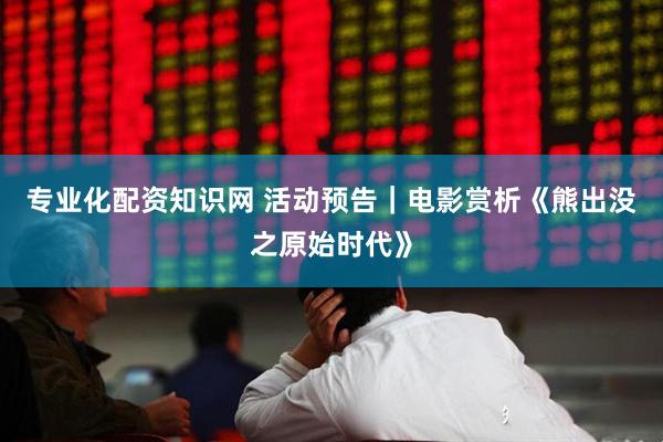 专业化配资知识网 活动预告｜电影赏析《熊出没之原始时代》
