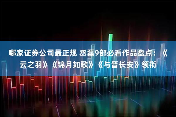哪家证券公司最正规 丞磊9部必看作品盘点：《云之羽》《锦月如歌》《与晋长安》领衔