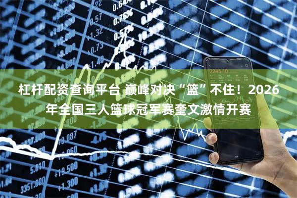 杠杆配资查询平台 巅峰对决“篮”不住！2026年全国三人篮球冠军赛奎文激情开赛