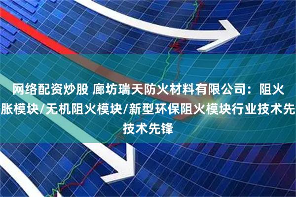 网络配资炒股 廊坊瑞天防火材料有限公司：阻火膨胀模块/无机阻火模块/新型环保阻火模块行业技术先锋