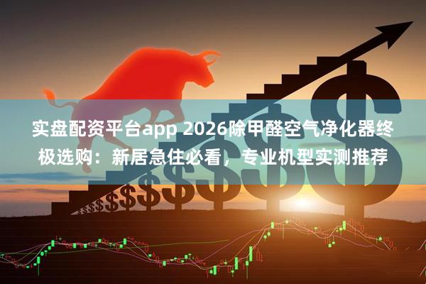 实盘配资平台app 2026除甲醛空气净化器终极选购：新居急住必看，专业机型实测推荐