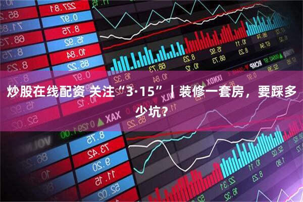 炒股在线配资 关注“3·15”｜装修一套房，要踩多少坑？