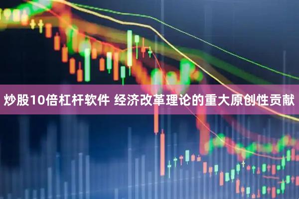 炒股10倍杠杆软件 经济改革理论的重大原创性贡献