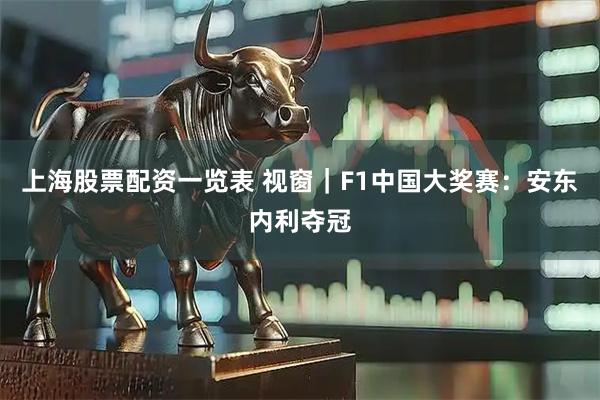 上海股票配资一览表 视窗｜F1中国大奖赛：安东内利夺冠