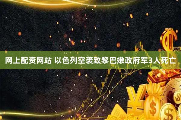 网上配资网站 以色列空袭致黎巴嫩政府军3人死亡
