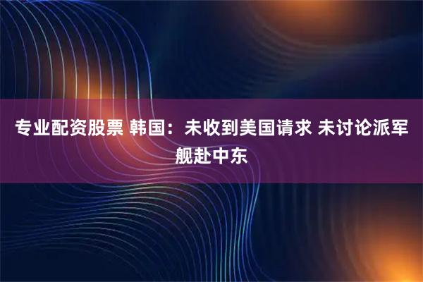 专业配资股票 韩国：未收到美国请求 未讨论派军舰赴中东