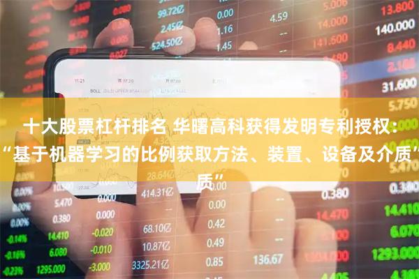 十大股票杠杆排名 华曙高科获得发明专利授权：“基于机器学习的比例获取方法、装置、设备及介质”