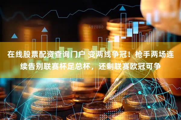 在线股票配资查询门户 变两线争冠！枪手两场连续告别联赛杯足总杯，还剩联赛欧冠可争