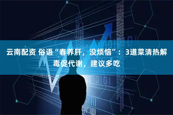 云南配资 俗语“春养肝，没烦恼”：3道菜清热解毒促代谢，建议多吃