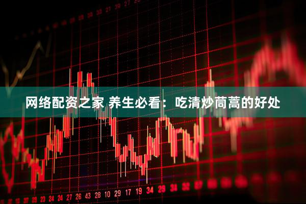 网络配资之家 养生必看：吃清炒茼蒿的好处
