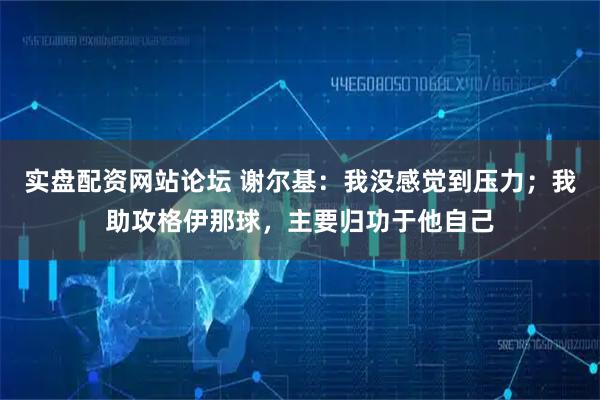 实盘配资网站论坛 谢尔基：我没感觉到压力；我助攻格伊那球，主要归功于他自己