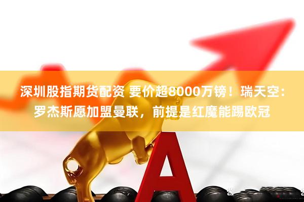 深圳股指期货配资 要价超8000万镑！瑞天空：罗杰斯愿加盟曼联，前提是红魔能踢欧冠