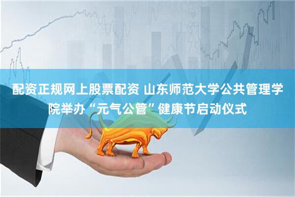 配资正规网上股票配资 山东师范大学公共管理学院举办“元气公管”健康节启动仪式