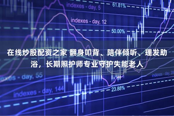 在线炒股配资之家 翻身叩背、陪伴倾听、理发助浴，长期照护师专业守护失能老人