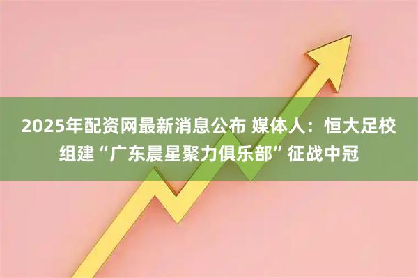 2025年配资网最新消息公布 媒体人：恒大足校组建“广东晨星聚力俱乐部”征战中冠