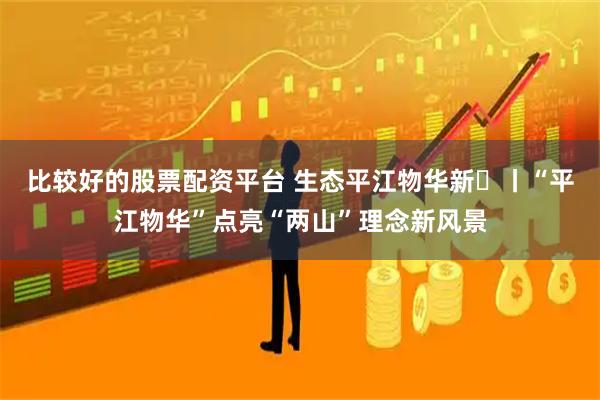 比较好的股票配资平台 生态平江物华新⑳丨“平江物华”点亮“两山”理念新风景