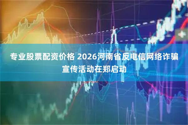 专业股票配资价格 2026河南省反电信网络诈骗宣传活动在郑启动
