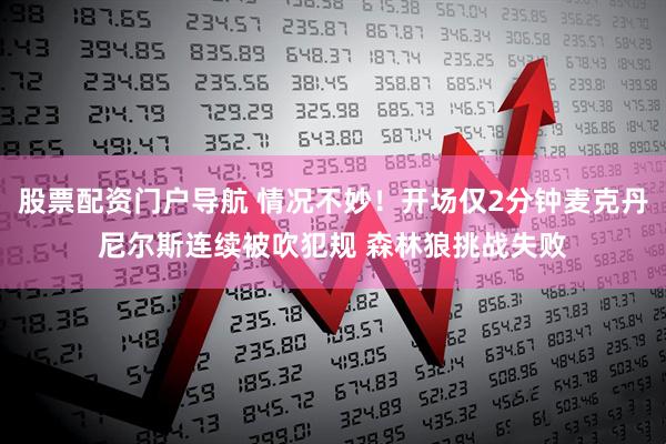 股票配资门户导航 情况不妙！开场仅2分钟麦克丹尼尔斯连续被吹犯规 森林狼挑战失败