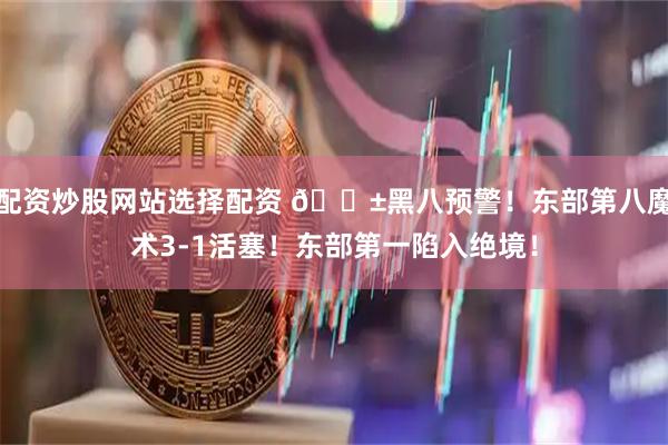 配资炒股网站选择配资 🎱黑八预警！东部第八魔术3-1活塞！东部第一陷入绝境！