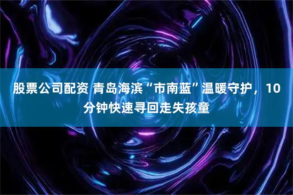 股票公司配资 青岛海滨“市南蓝”温暖守护，10分钟快速寻回走失孩童