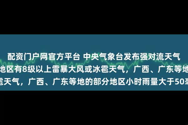 配资门户网官方平台 中央气象台发布强对流天气预警：华南、西南部分地区有8级以上雷暴大风或冰雹天气，广西、广东等地的部分地区小时雨量大于50毫米