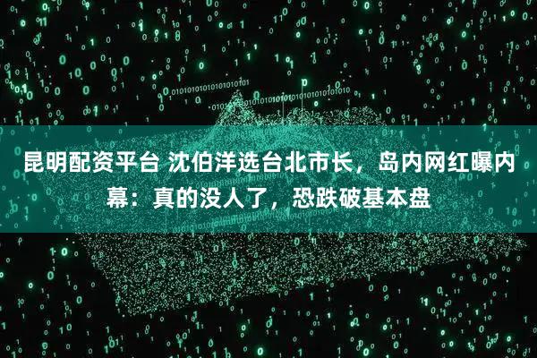 昆明配资平台 沈伯洋选台北市长，岛内网红曝内幕：真的没人了，恐跌破基本盘