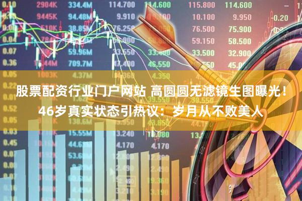 股票配资行业门户网站 高圆圆无滤镜生图曝光！46岁真实状态引热议：岁月从不败美人