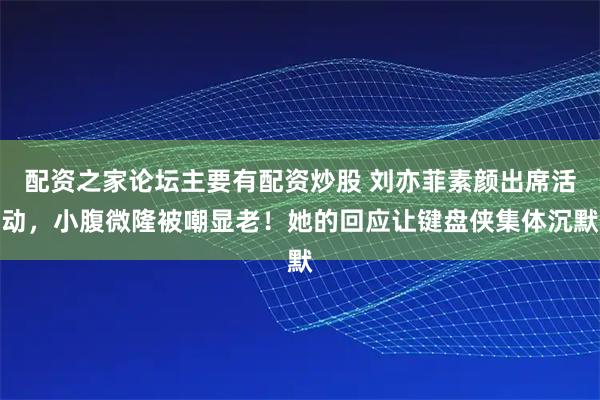 配资之家论坛主要有配资炒股 刘亦菲素颜出席活动，小腹微隆被嘲显老！她的回应让键盘侠集体沉默