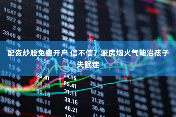 配资炒股免费开户 信不信？厨房烟火气能治孩子失眠症