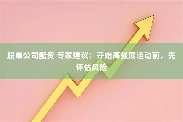 股票公司配资 专家建议：开始高强度运动前，先评估风险
