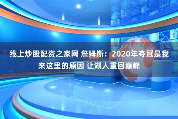 线上炒股配资之家网 詹姆斯：2020年夺冠是我来这里的原因 让湖人重回巅峰