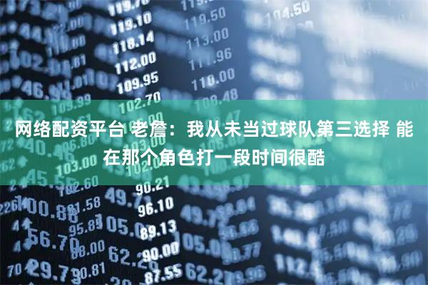 网络配资平台 老詹：我从未当过球队第三选择 能在那个角色打一段时间很酷