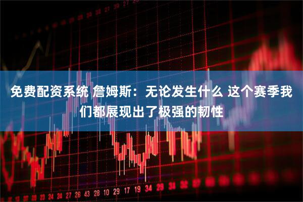 免费配资系统 詹姆斯：无论发生什么 这个赛季我们都展现出了极强的韧性