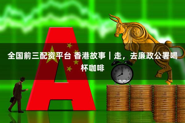 全国前三配资平台 香港故事｜走，去廉政公署喝杯咖啡